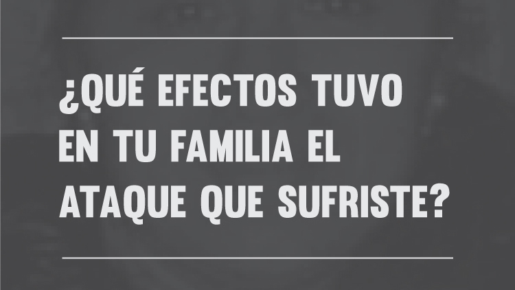 ¿Qué efectos tuvo en tu familia el ataque que sufriste?